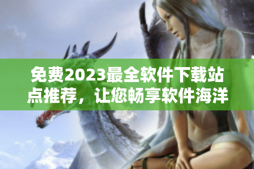 免費(fèi)2023最全軟件下載站點(diǎn)推薦，讓您暢享軟件海洋