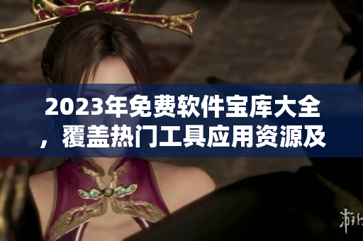 2023年免費(fèi)軟件寶庫(kù)大全，覆蓋熱門工具應(yīng)用資源及下載指南