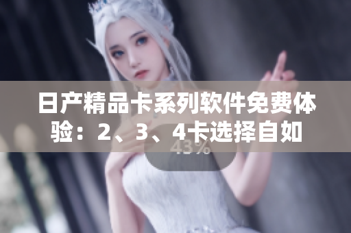 日產(chǎn)精品卡系列軟件免費體驗：2、3、4卡選擇自如