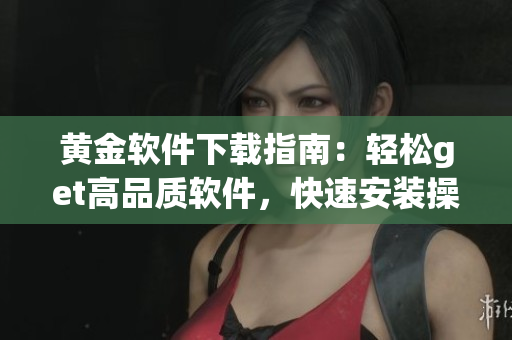 黃金軟件下載指南：輕松get高品質軟件，快速安裝操作步驟詳解