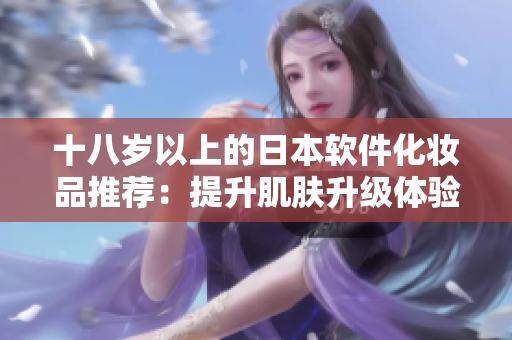 十八歲以上的日本軟件化妝品推薦：提升肌膚升級體驗