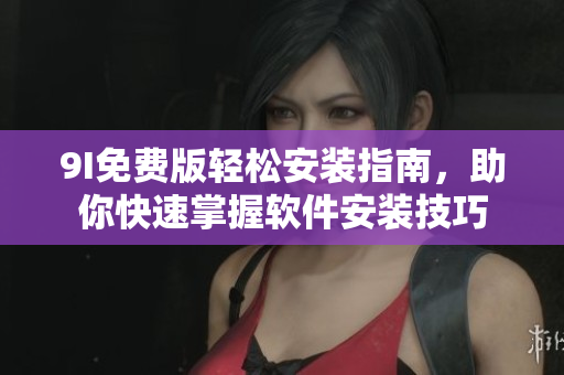 9I免費(fèi)版輕松安裝指南，助你快速掌握軟件安裝技巧