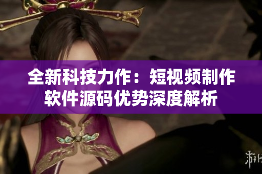 全新科技力作：短視頻制作軟件源碼優(yōu)勢深度解析