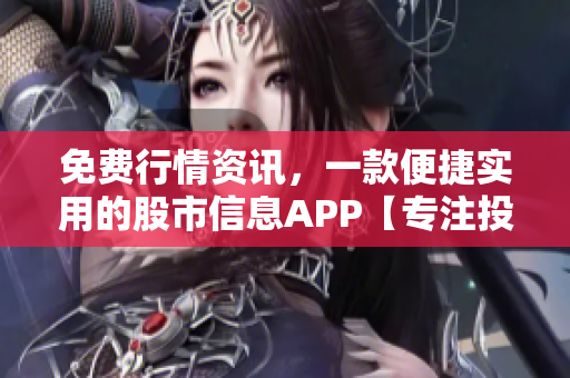 免費(fèi)行情資訊，一款便捷實(shí)用的股市信息APP【專(zhuān)注投資 時(shí)刻把握行情】