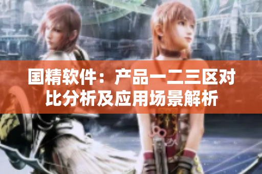 國精軟件：產(chǎn)品一二三區(qū)對比分析及應(yīng)用場景解析