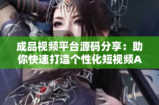 成品視頻平臺(tái)源碼分享：助你快速打造個(gè)性化短視頻APP