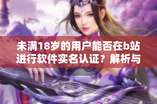 未滿18歲的用戶能否在b站進(jìn)行軟件實(shí)名認(rèn)證？解析與指導(dǎo)