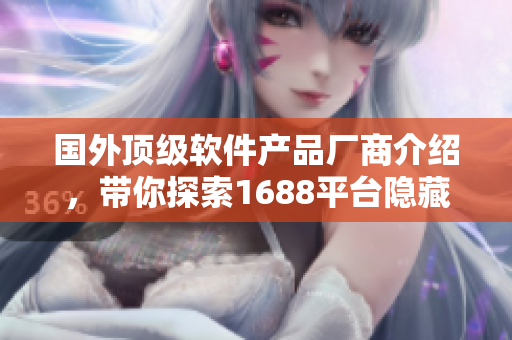 國外頂級軟件產(chǎn)品廠商介紹，帶你探索1688平臺隱藏的軟件寶藏