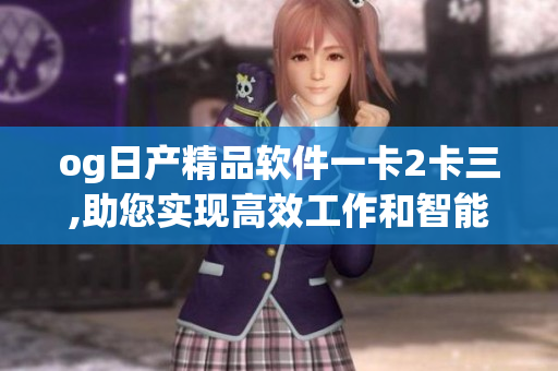 og日產(chǎn)精品軟件一卡2卡三,助您實(shí)現(xiàn)高效工作和智能管理