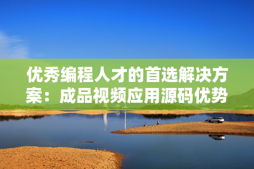 優(yōu)秀編程人才的首選解決方案：成品視頻應(yīng)用源碼優(yōu)勢解析