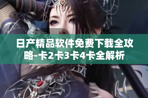 日產(chǎn)精品軟件免費(fèi)下載全攻略-卡2卡3卡4卡全解析