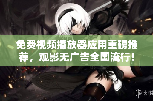 免費(fèi)視頻播放器應(yīng)用重磅推薦，觀影無廣告全國流行！