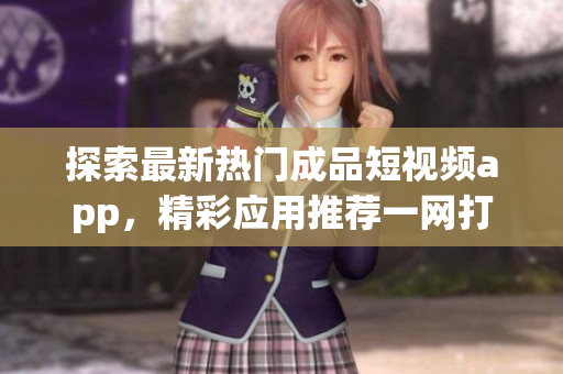 探索最新熱門成品短視頻app，精彩應(yīng)用推薦一網(wǎng)打盡