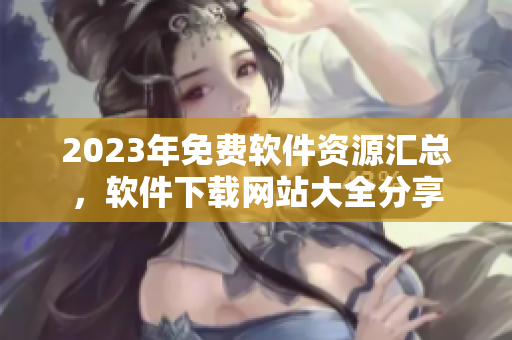 2023年免費軟件資源匯總，軟件下載網(wǎng)站大全分享