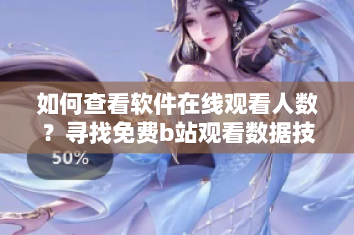 如何查看軟件在線觀看人數(shù)？尋找免費(fèi)b站觀看數(shù)據(jù)技巧