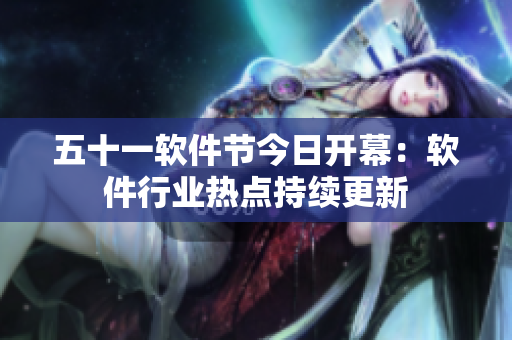 五十一軟件節(jié)今日開(kāi)幕：軟件行業(yè)熱點(diǎn)持續(xù)更新