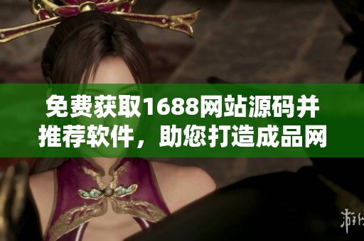 免費(fèi)獲取1688網(wǎng)站源碼并推薦軟件，助您打造成品網(wǎng)站