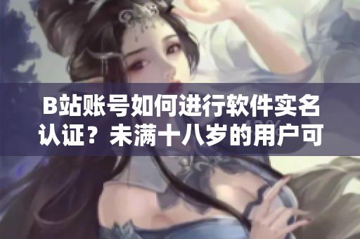B站賬號如何進行軟件實名認證？未滿十八歲的用戶可否完成實名認證？