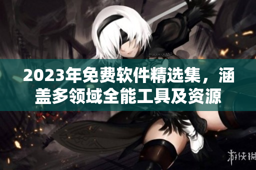 2023年免費(fèi)軟件精選集，涵蓋多領(lǐng)域全能工具及資源