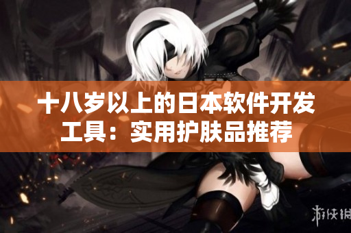 十八歲以上的日本軟件開發(fā)工具：實(shí)用護(hù)膚品推薦