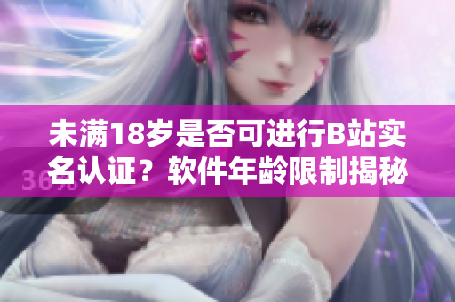 未滿18歲是否可進(jìn)行B站實(shí)名認(rèn)證？軟件年齡限制揭秘