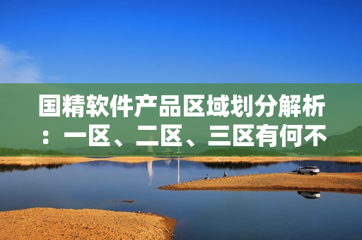 國精軟件產(chǎn)品區(qū)域劃分解析：一區(qū)、二區(qū)、三區(qū)有何不同？