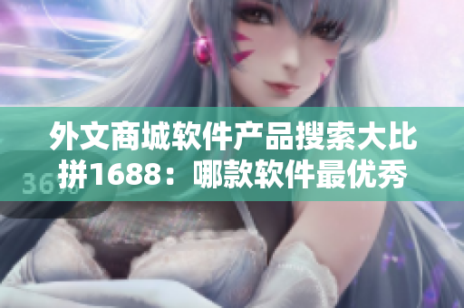 外文商城軟件產(chǎn)品搜索大比拼1688：哪款軟件最優(yōu)秀？