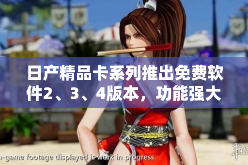 日產(chǎn)精品卡系列推出免費(fèi)軟件2、3、4版本，功能強(qiáng)大應(yīng)用廣泛