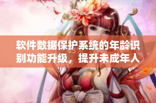 軟件數(shù)據(jù)保護(hù)系統(tǒng)的年齡識別功能升級，提升未成年人訪問限制效果
