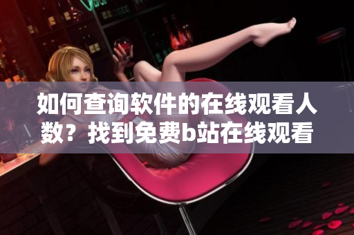 如何查詢軟件的在線觀看人數(shù)？找到免費b站在線觀看人數(shù)的方法