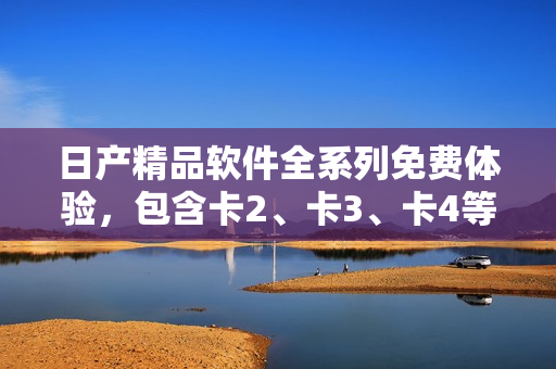 日產(chǎn)精品軟件全系列免費(fèi)體驗(yàn)，包含卡2、卡3、卡4等多款產(chǎn)品