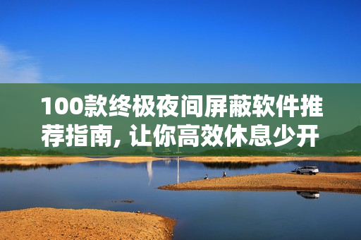 100款終極夜間屏蔽軟件推薦指南, 讓你高效休息少開眼界
