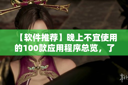 【軟件推薦】晚上不宜使用的100款應用程序總覽，了解最新禁用清單