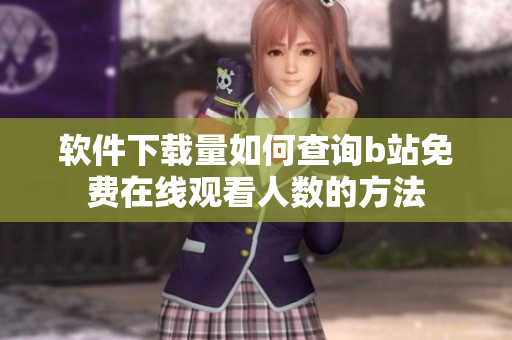 軟件下載量如何查詢b站免費在線觀看人數的方法