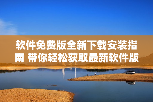 軟件免費(fèi)版全新下載安裝指南 帶你輕松獲取最新軟件版本