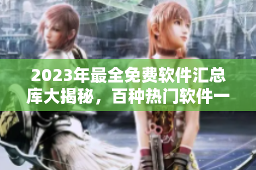 2023年最全免費軟件匯總庫大揭秘，百種熱門軟件一網(wǎng)打盡