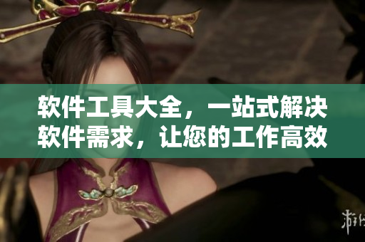 軟件工具大全，一站式解決軟件需求，讓您的工作高效無憂