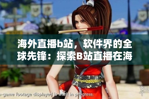 海外直播b站，軟件界的全球先鋒：探索B站直播在海外的應用與發(fā)展