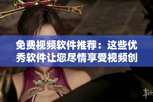免費視頻軟件推薦：這些優(yōu)秀軟件讓您盡情享受視頻創(chuàng)作樂趣