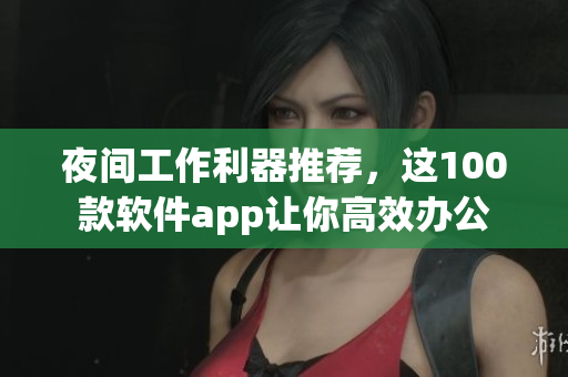 夜間工作利器推薦，這100款軟件app讓你高效辦公