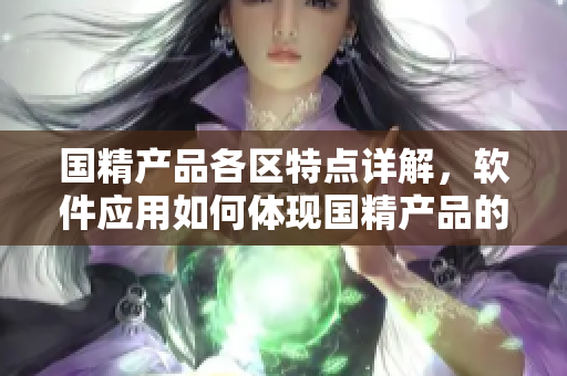 國精產(chǎn)品各區(qū)特點(diǎn)詳解，軟件應(yīng)用如何體現(xiàn)國精產(chǎn)品的不同之處