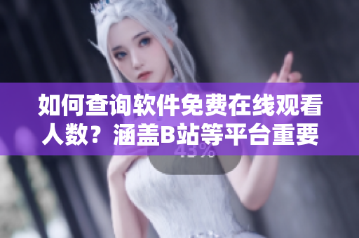 如何查詢軟件免費在線觀看人數(shù)？涵蓋B站等平臺重要信息.