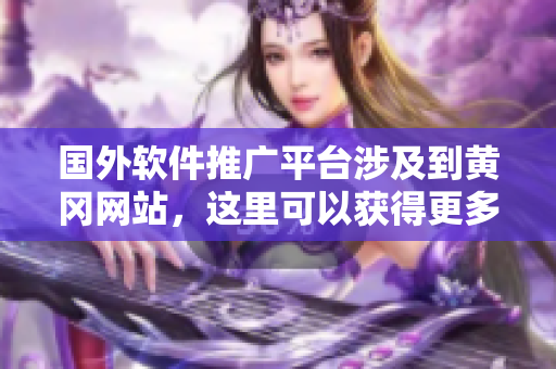國(guó)外軟件推廣平臺(tái)涉及到黃岡網(wǎng)站，這里可以獲得更多關(guān)于軟件的信息