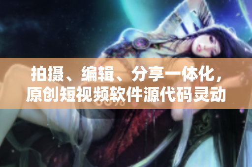 拍攝、編輯、分享一體化，原創(chuàng)短視頻軟件源代碼靈動優(yōu)勢