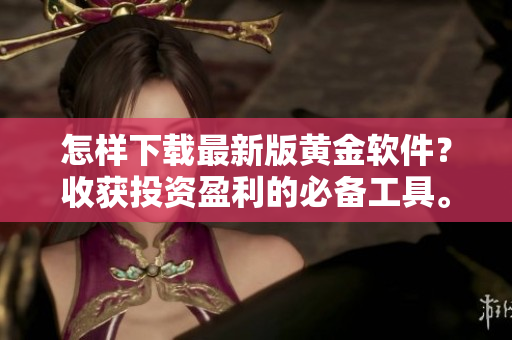 怎樣下載最新版黃金軟件？收獲投資盈利的必備工具。