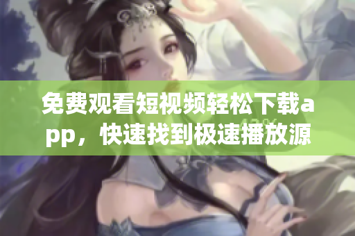免費(fèi)觀看短視頻輕松下載app，快速找到極速播放源