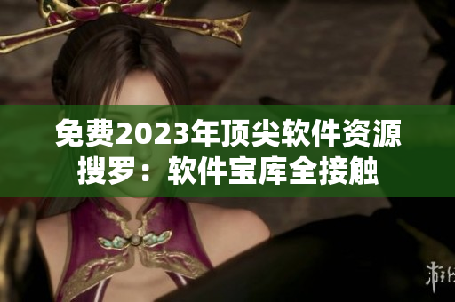 免費2023年頂尖軟件資源搜羅：軟件寶庫全接觸