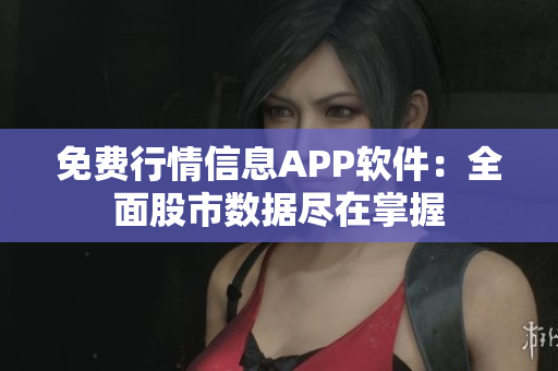 免費行情信息APP軟件：全面股市數(shù)據(jù)盡在掌握