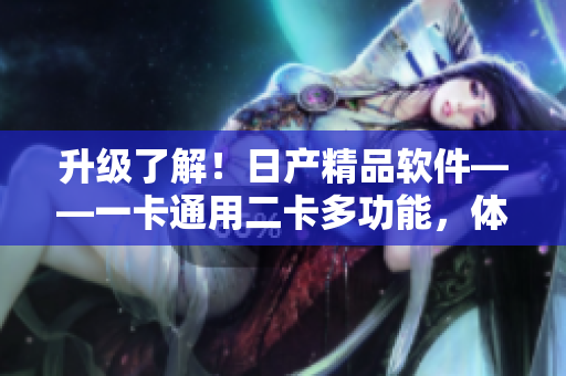 升級(jí)了解！日產(chǎn)精品軟件——一卡通用二卡多功能，體驗(yàn)技術(shù)升級(jí)三。