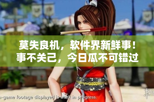 莫失良機(jī)，軟件界新鮮事！事不關(guān)己，今日瓜不可錯(cuò)過(guò)